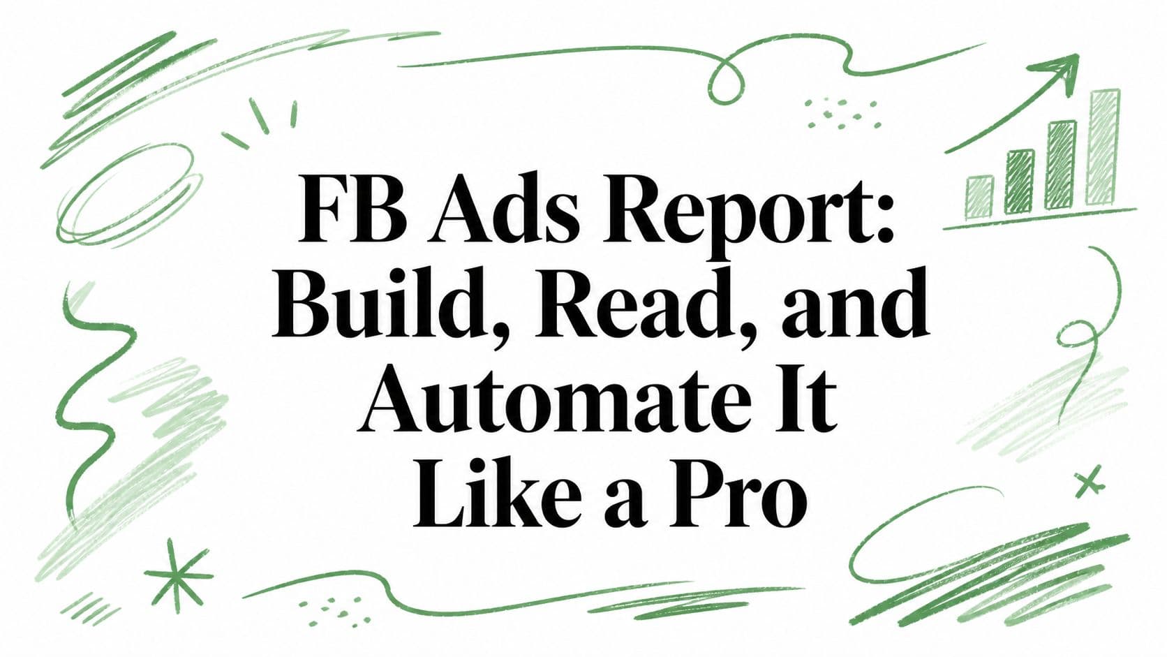 FB Ads Report: Build, Read, and Automate It Like a Pro